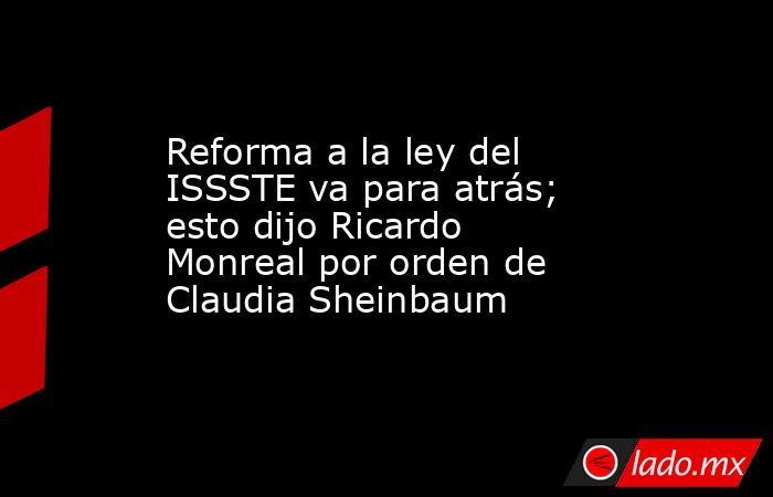 Reforma a la ley del ISSSTE va para atrás; esto dijo Ricardo Monreal por orden de Claudia Sheinbaum . Noticias en tiempo real