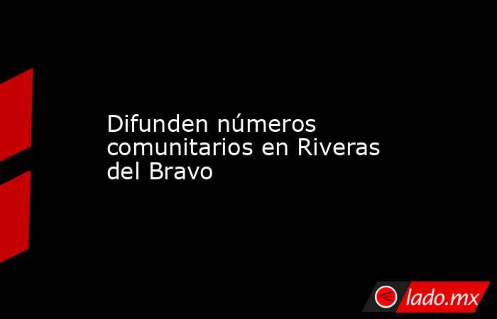 Difunden números comunitarios en Riveras del Bravo. Noticias en tiempo real
