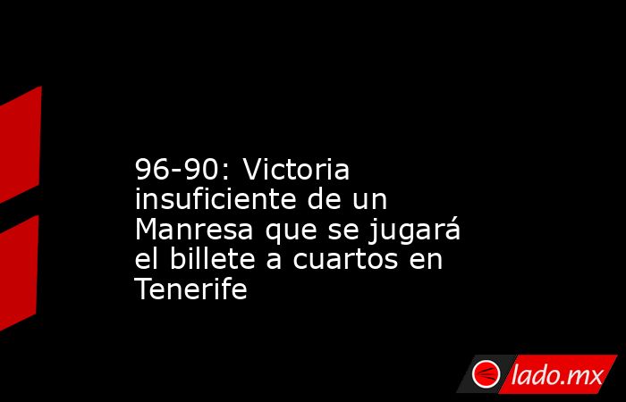                                                                                                                   96-90: Victoria insuficiente de un Manresa que se jugará el billete a cuartos en Tenerife                                                    . Noticias en tiempo real