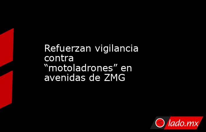 Refuerzan vigilancia contra “motoladrones” en avenidas de ZMG. Noticias en tiempo real