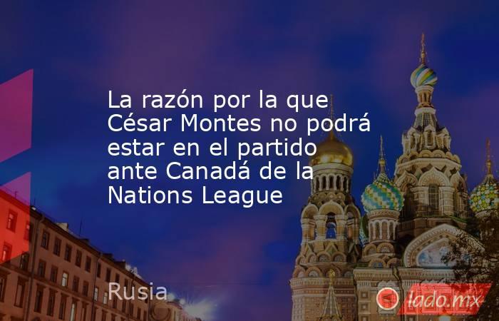La razón por la que César Montes no podrá estar en el partido ante Canadá de la Nations League. Noticias en tiempo real
