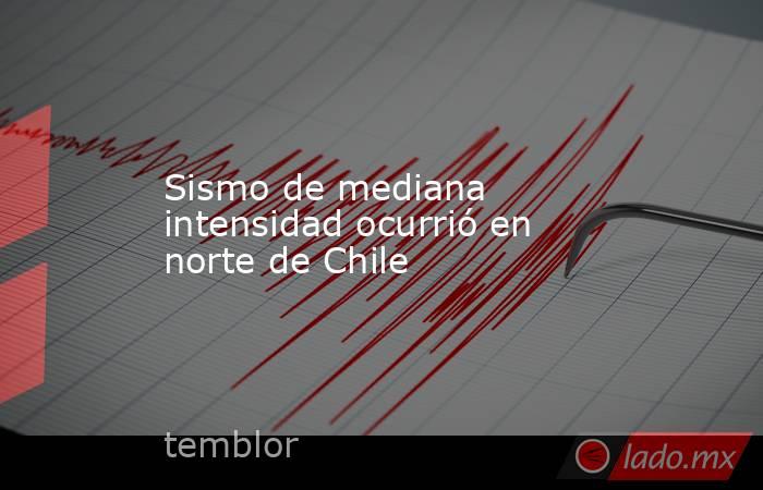 Sismo de mediana intensidad ocurrió en norte de Chile. Noticias en tiempo real