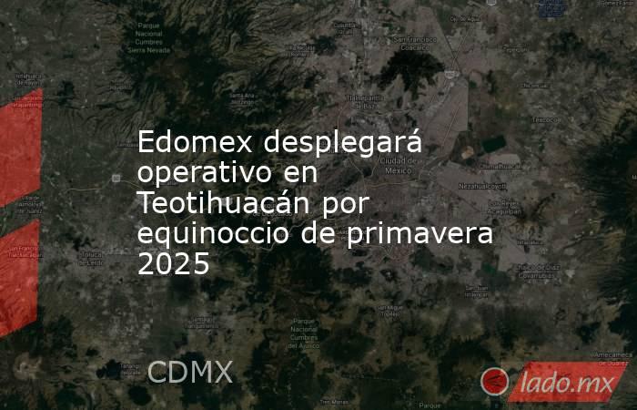 Edomex desplegará operativo en Teotihuacán por equinoccio de primavera 2025. Noticias en tiempo real