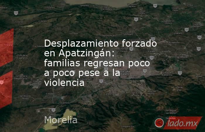 Desplazamiento forzado en Apatzingán: familias regresan poco a poco pese a la violencia. Noticias en tiempo real