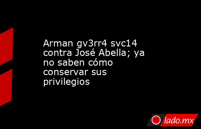 Arman gv3rr4 svc14 contra José Abella; ya no saben cómo conservar sus privilegios. Noticias en tiempo real