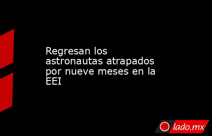 Regresan los astronautas atrapados por nueve meses en la EEI. Noticias en tiempo real