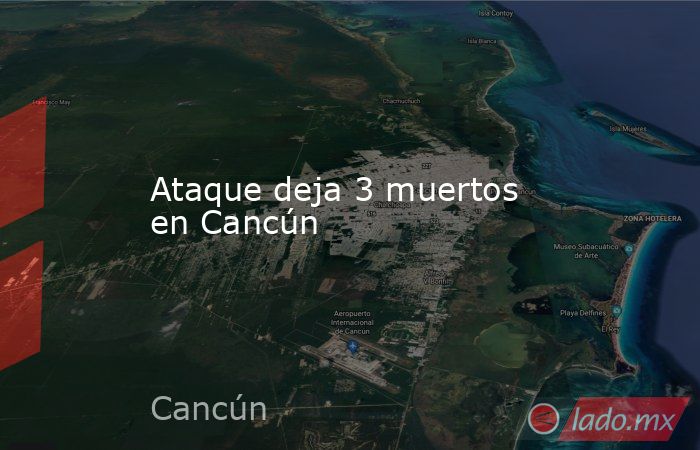 Ataque deja 3 muertos en Cancún. Noticias en tiempo real
