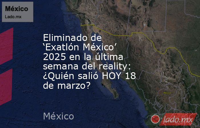 Eliminado de ‘Exatlón México’ 2025 en la última semana del reality: ¿Quién salió HOY 18 de marzo? . Noticias en tiempo real