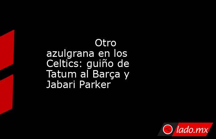                                       Otro azulgrana en los Celtics: guiño de Tatum al Barça y Jabari Parker                                  . Noticias en tiempo real