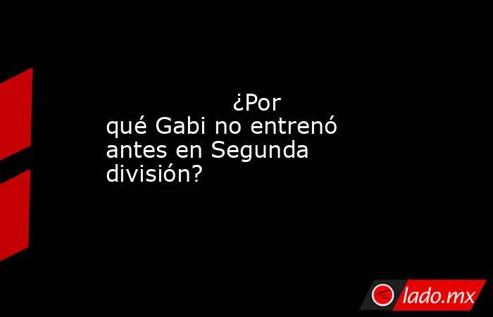                                                                 ¿Por qué Gabi no entrenó antes en Segunda división?                                                            . Noticias en tiempo real