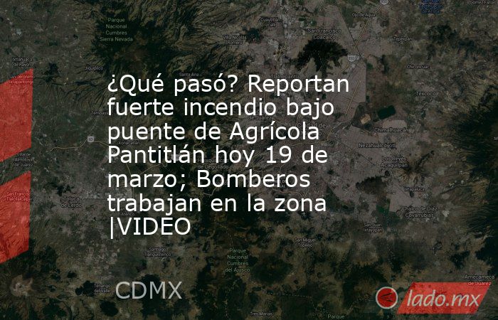 ¿Qué pasó? Reportan fuerte incendio bajo puente de Agrícola Pantitlán hoy 19 de marzo; Bomberos trabajan en la zona |VIDEO. Noticias en tiempo real