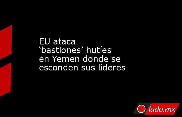 EU ataca ‘bastiones’ hutíes en Yemen donde se esconden sus líderes. Noticias en tiempo real