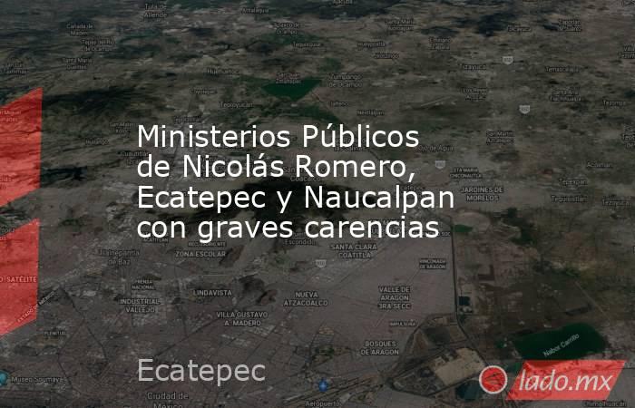 Ministerios Públicos de Nicolás Romero, Ecatepec y Naucalpan con graves carencias. Noticias en tiempo real