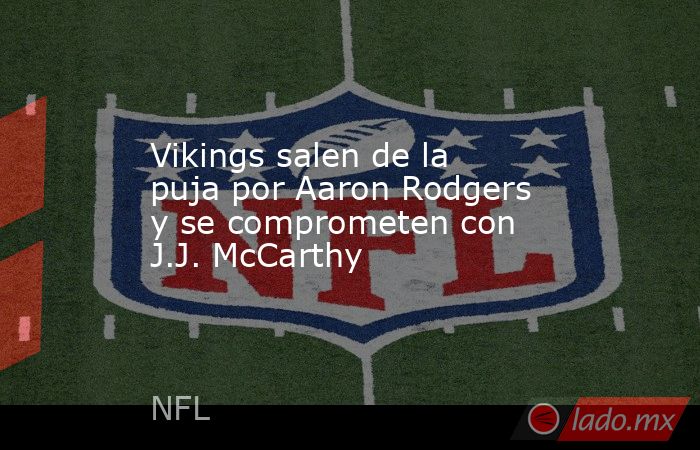 Vikings salen de la puja por Aaron Rodgers y se comprometen con J.J. McCarthy. Noticias en tiempo real