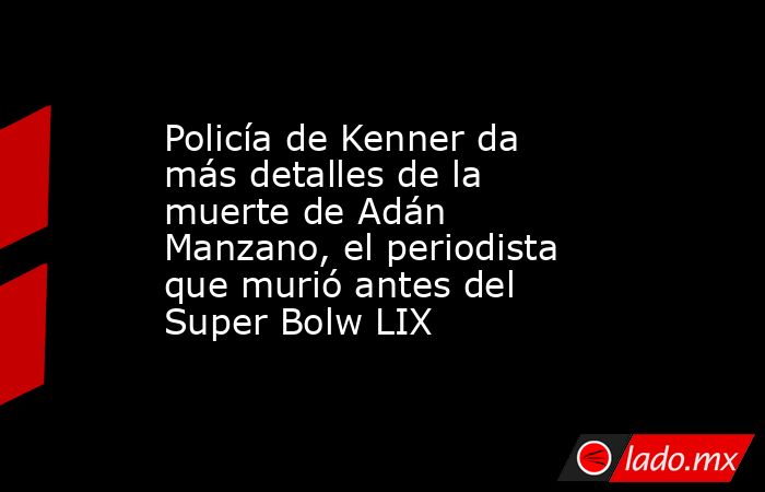 Policía de Kenner da más detalles de la muerte de Adán Manzano, el periodista que murió antes del Super Bolw LIX. Noticias en tiempo real