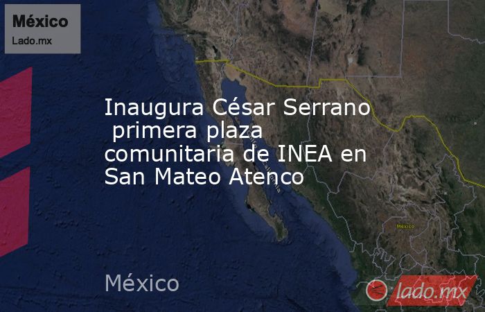 Inaugura César Serrano  primera plaza comunitaria de INEA en San Mateo Atenco. Noticias en tiempo real