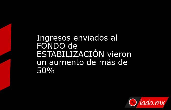 Ingresos enviados al FONDO de ESTABILIZACIÓN vieron un aumento de más de 50%. Noticias en tiempo real