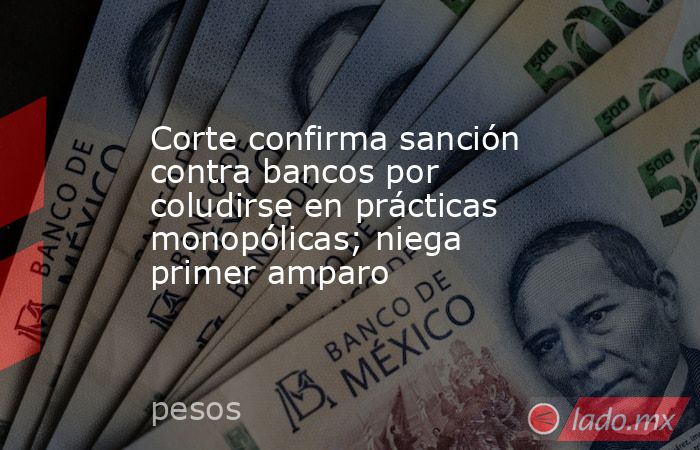 Corte confirma sanción contra bancos por coludirse en prácticas monopólicas; niega primer amparo. Noticias en tiempo real