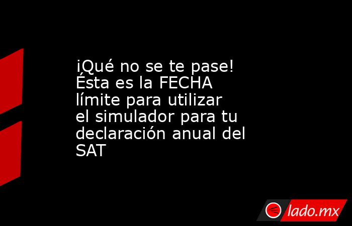 ¡Qué no se te pase! Ésta es la FECHA límite para utilizar el simulador para tu declaración anual del SAT. Noticias en tiempo real