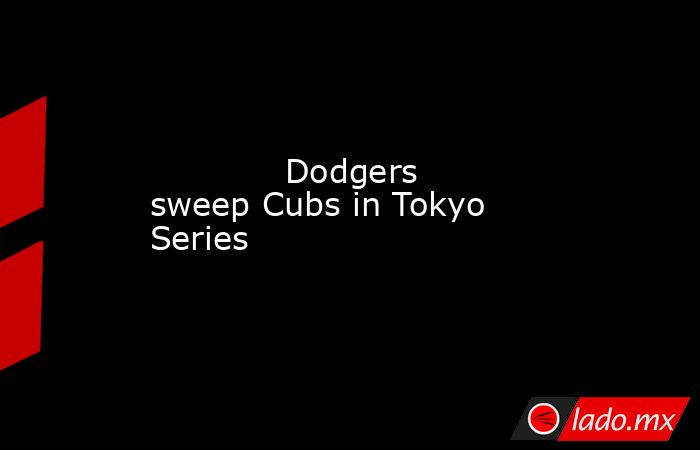             Dodgers sweep Cubs in Tokyo Series         . Noticias en tiempo real