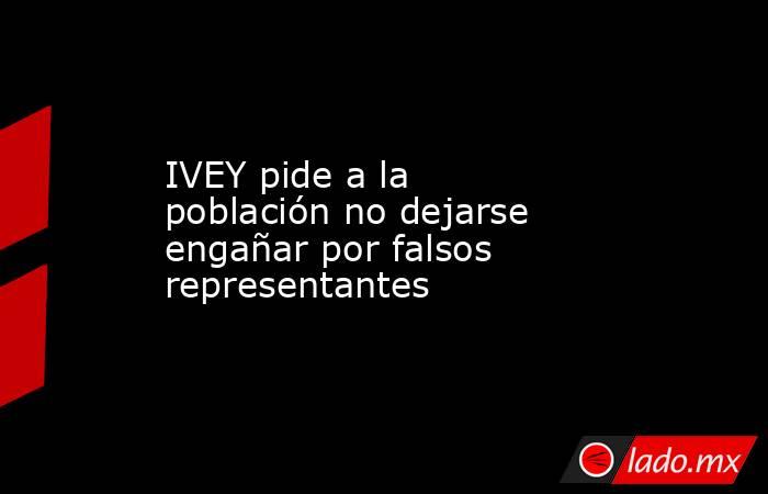 IVEY pide a la población no dejarse engañar por falsos representantes. Noticias en tiempo real