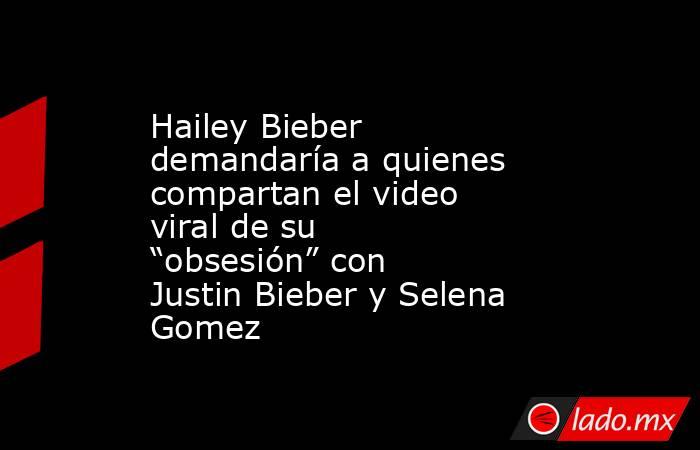 Hailey Bieber demandaría a quienes compartan el video viral de su “obsesión” con Justin Bieber y Selena Gomez. Noticias en tiempo real