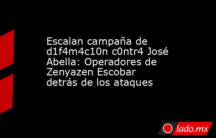 Escalan campaña de d1f4m4c10n c0ntr4 José Abella: Operadores de Zenyazen Escobar detrás de los ataques. Noticias en tiempo real