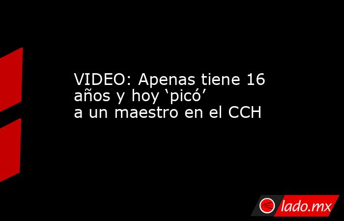 VIDEO: Apenas tiene 16 años y hoy ‘picó’ a un maestro en el CCH. Noticias en tiempo real