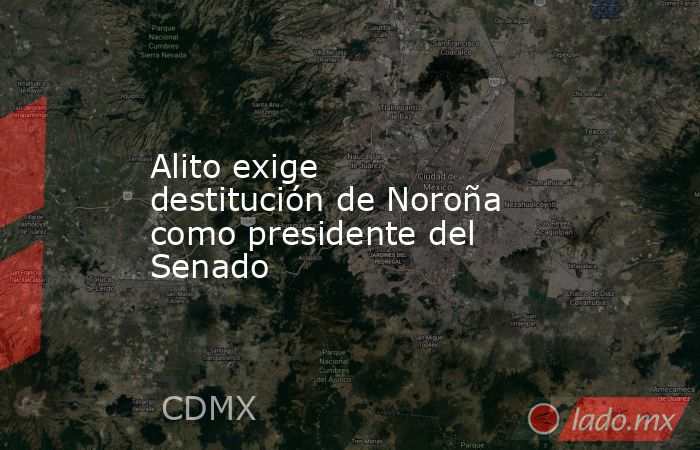 Alito exige destitución de Noroña como presidente del Senado. Noticias en tiempo real