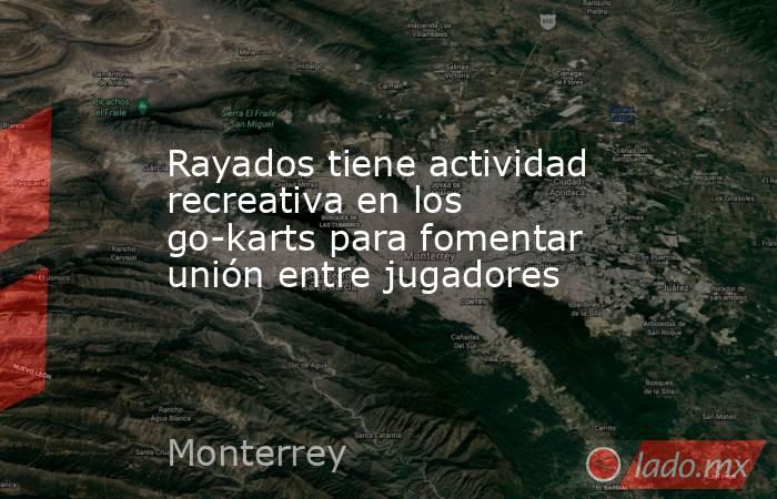 Rayados tiene actividad recreativa en los go-karts para fomentar unión entre jugadores. Noticias en tiempo real