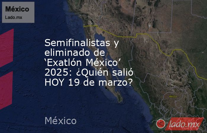 Semifinalistas y eliminado de ‘Exatlón México’ 2025: ¿Quién salió HOY 19 de marzo?. Noticias en tiempo real