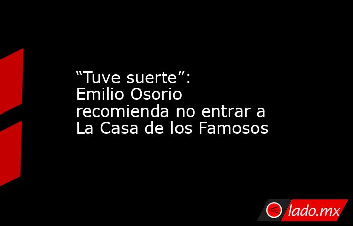 “Tuve suerte”: Emilio Osorio recomienda no entrar a La Casa de los Famosos. Noticias en tiempo real