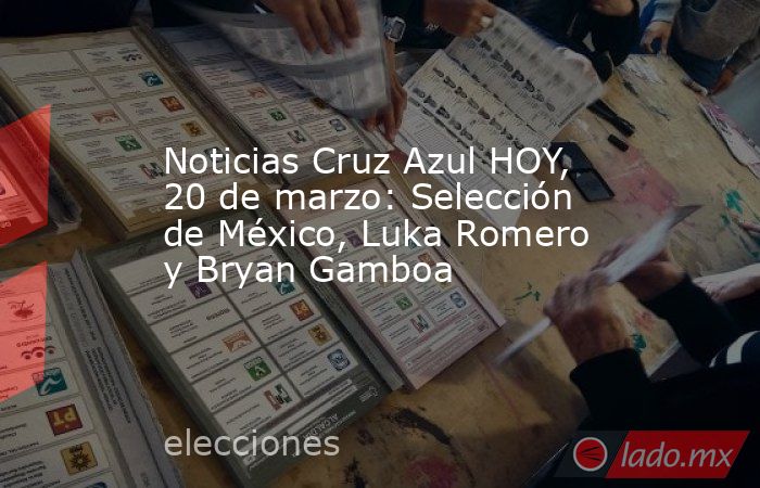 Noticias Cruz Azul HOY, 20 de marzo: Selección de México, Luka Romero y Bryan Gamboa. Noticias en tiempo real