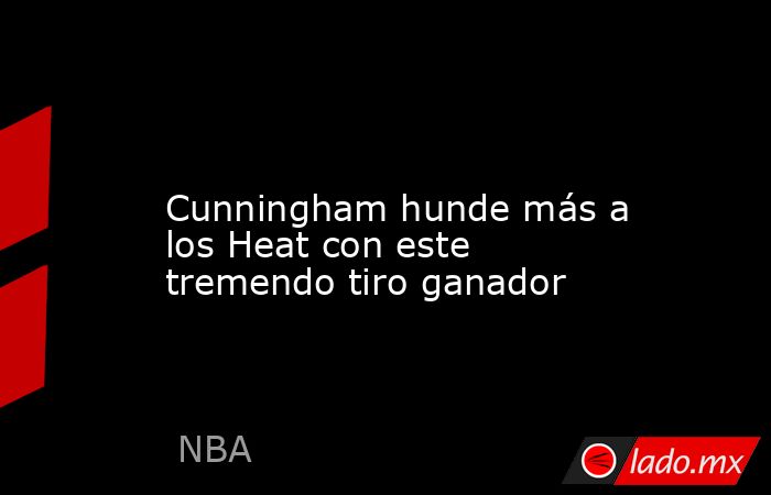                                                                                                                 Cunningham hunde más a los Heat con este tremendo tiro ganador                                                                                 . Noticias en tiempo real