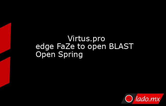             Virtus.pro edge FaZe to open BLAST Open Spring        . Noticias en tiempo real