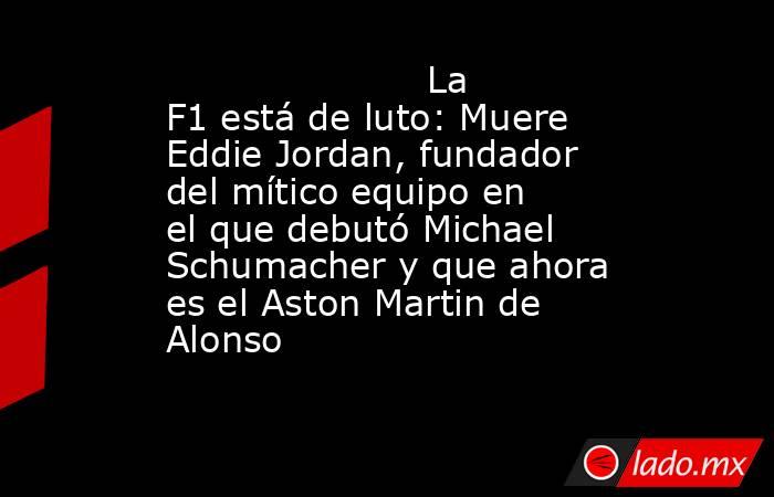                                              La F1 está de luto: Muere Eddie Jordan, fundador del mítico equipo en el que debutó Michael Schumacher y que ahora es el Aston Martin de Alonso                                         . Noticias en tiempo real