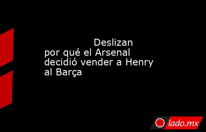                                        Deslizan por qué el Arsenal decidió vender a Henry al Barça                                   . Noticias en tiempo real