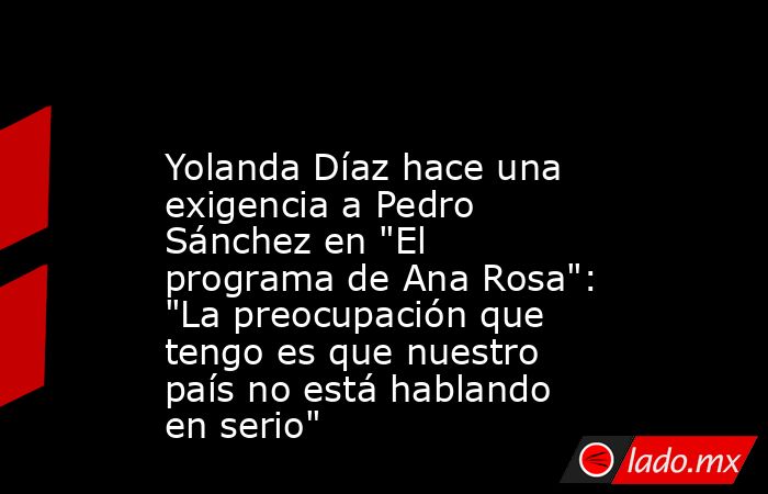                                                                                                 Yolanda Díaz hace una exigencia a Pedro Sánchez en 