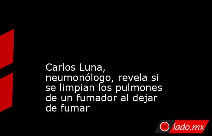                                                                                                                                               Carlos Luna, neumonólogo, revela si se limpian los pulmones de un fumador al dejar de fumar                      . Noticias en tiempo real