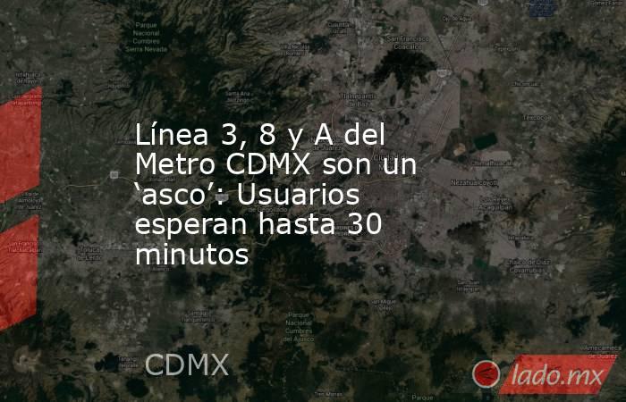 Línea 3, 8 y A del Metro CDMX son un ‘asco’: Usuarios esperan hasta 30 minutos. Noticias en tiempo real