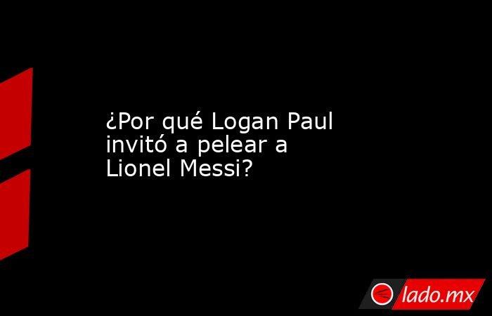 ¿Por qué Logan Paul invitó a pelear a Lionel Messi?. Noticias en tiempo real