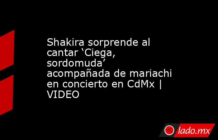 Shakira sorprende al cantar ‘Ciega, sordomuda’ acompañada de mariachi en concierto en CdMx | VIDEO. Noticias en tiempo real