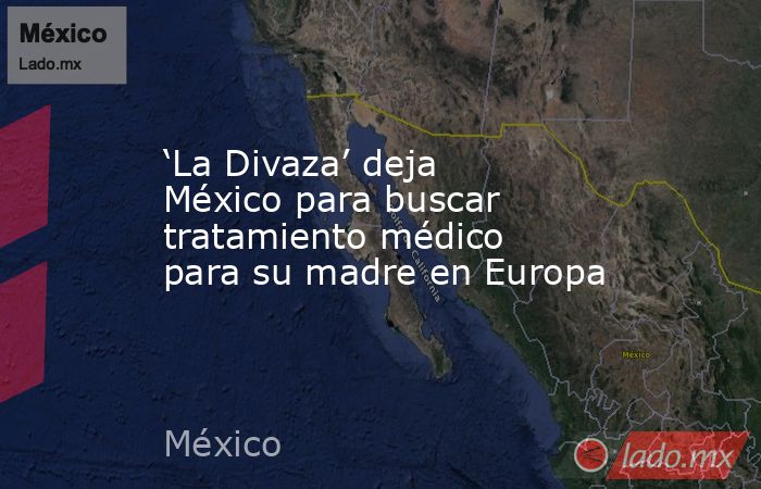 ‘La Divaza’ deja México para buscar tratamiento médico para su madre en Europa. Noticias en tiempo real