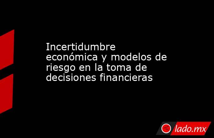 Incertidumbre económica y modelos de riesgo en la toma de decisiones financieras. Noticias en tiempo real