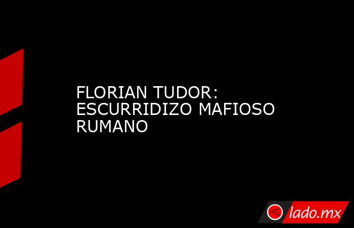 FLORIAN TUDOR: ESCURRIDIZO MAFIOSO RUMANO. Noticias en tiempo real