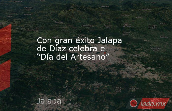 Con gran éxito Jalapa de Díaz celebra el “Día del Artesano”. Noticias en tiempo real