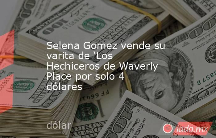 Selena Gomez vende su varita de ‘Los Hechiceros de Waverly Place por solo 4 dólares. Noticias en tiempo real