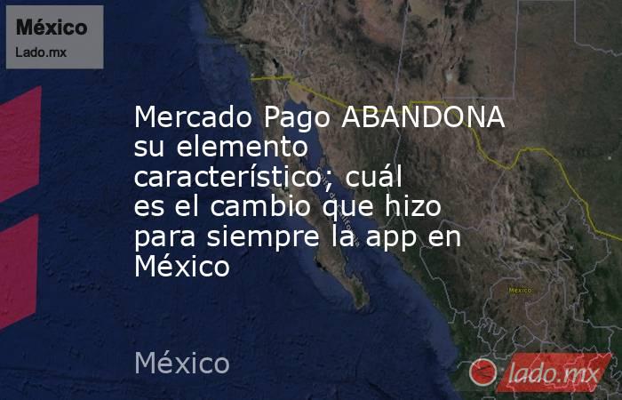 Mercado Pago ABANDONA su elemento característico; cuál es el cambio que hizo para siempre la app en México. Noticias en tiempo real
