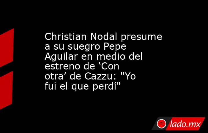 Christian Nodal presume a su suegro Pepe Aguilar en medio del estreno de ‘Con otra’ de Cazzu: 
