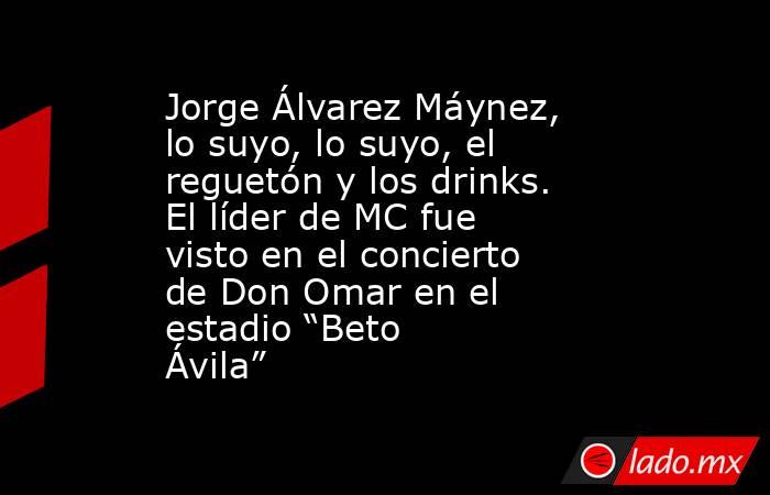 Jorge Álvarez Máynez, lo suyo, lo suyo, el reguetón y los drinks. El líder de MC fue visto en el concierto de Don Omar en el estadio “Beto Ávila”. Noticias en tiempo real